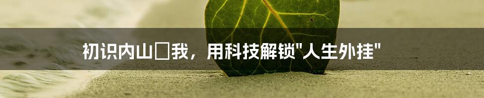 初识内山麿我，用科技解锁"人生外挂"