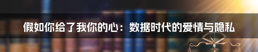 假如你给了我你的心：数据时代的爱情与隐私