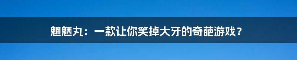 魍魉丸：一款让你笑掉大牙的奇葩游戏？