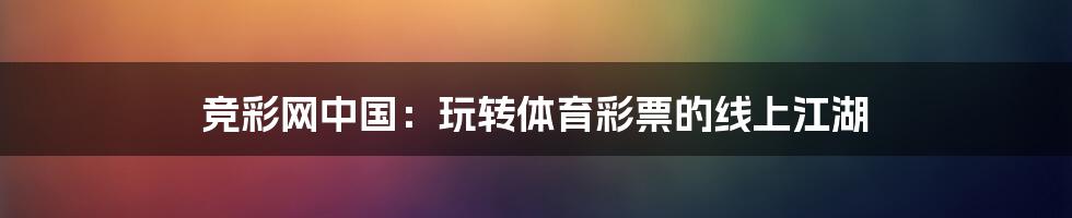 竞彩网中国：玩转体育彩票的线上江湖