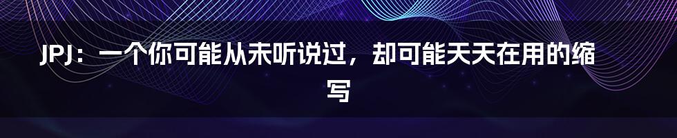 JPJ：一个你可能从未听说过，却可能天天在用的缩写