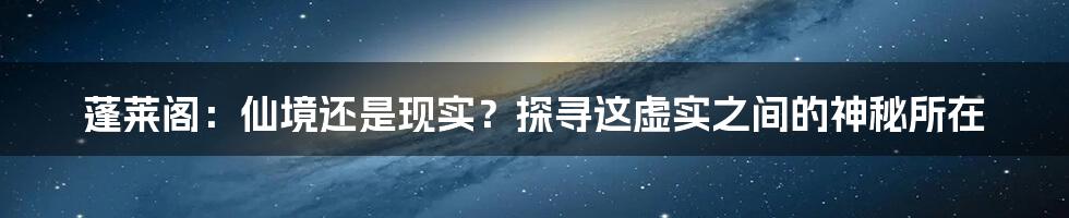 蓬莱阁：仙境还是现实？探寻这虚实之间的神秘所在