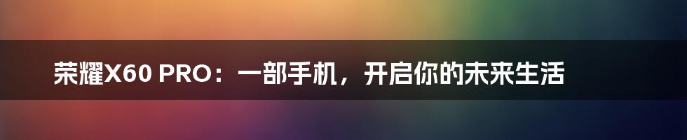 荣耀X60 PRO：一部手机，开启你的未来生活