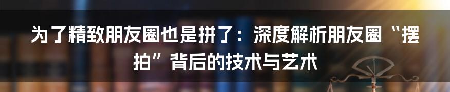 为了精致朋友圈也是拼了：深度解析朋友圈“摆拍”背后的技术与艺术