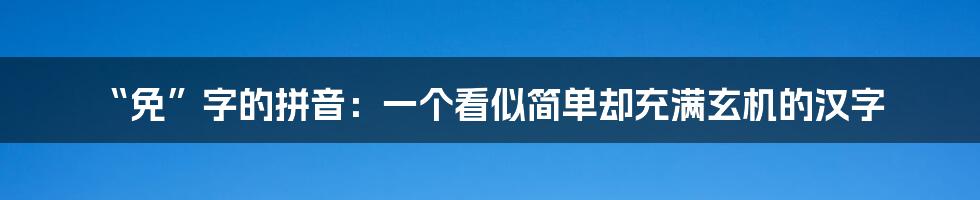 “免”字的拼音：一个看似简单却充满玄机的汉字