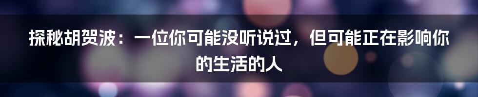 探秘胡贺波：一位你可能没听说过，但可能正在影响你的生活的人