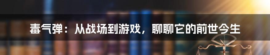 毒气弹：从战场到游戏，聊聊它的前世今生