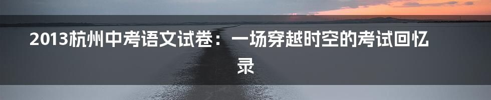 2013杭州中考语文试卷：一场穿越时空的考试回忆录