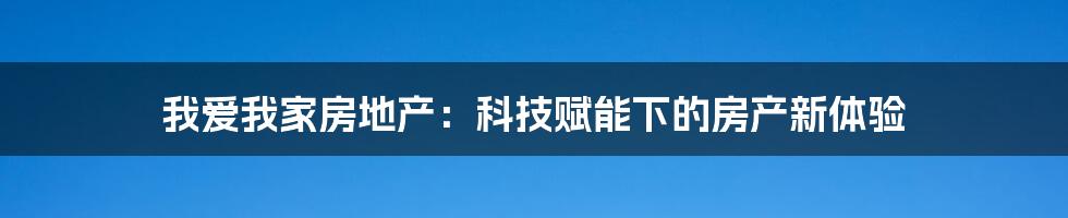 我爱我家房地产：科技赋能下的房产新体验