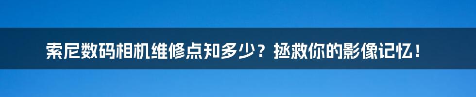 索尼数码相机维修点知多少？拯救你的影像记忆！