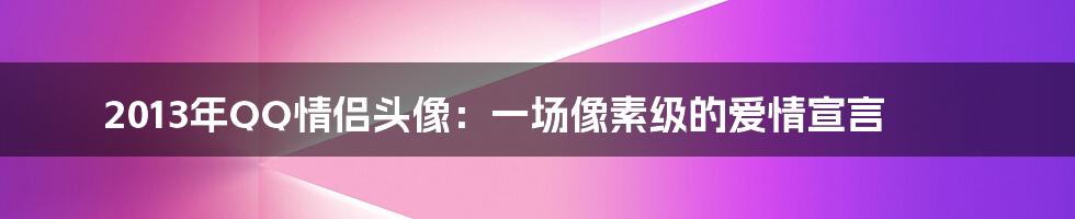 2013年QQ情侣头像：一场像素级的爱情宣言