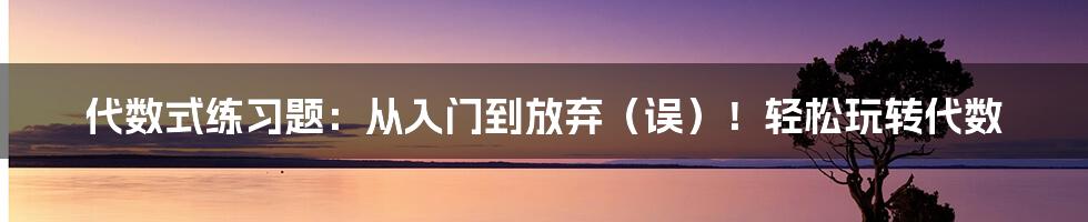 代数式练习题：从入门到放弃（误）！轻松玩转代数