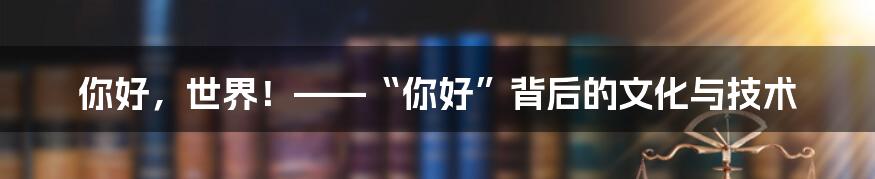 你好，世界！——“你好”背后的文化与技术