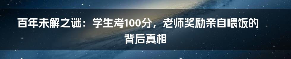 百年未解之谜：学生考100分，老师奖励亲自喂饭的背后真相