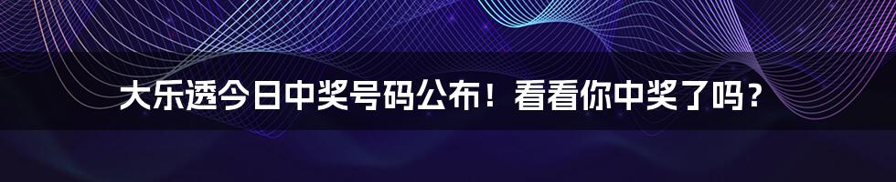 大乐透今日中奖号码公布！看看你中奖了吗？