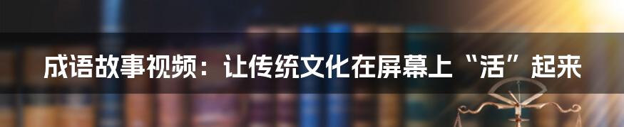 成语故事视频：让传统文化在屏幕上“活”起来