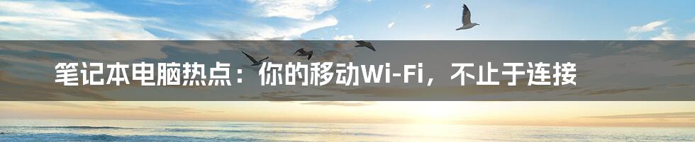 笔记本电脑热点：你的移动Wi-Fi，不止于连接