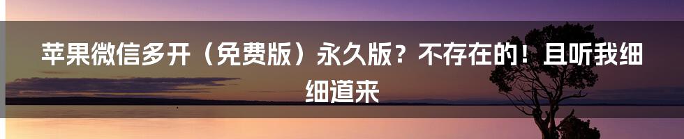 苹果微信多开（免费版）永久版？不存在的！且听我细细道来