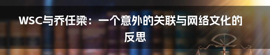 WSC与乔任梁：一个意外的关联与网络文化的反思