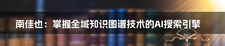 南佳也：掌握全域知识图谱技术的AI搜索引擎