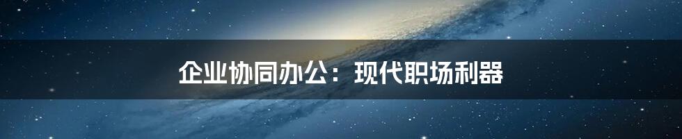 企业协同办公：现代职场利器