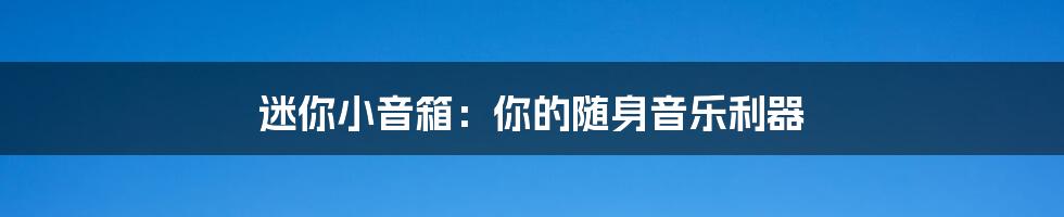 迷你小音箱：你的随身音乐利器