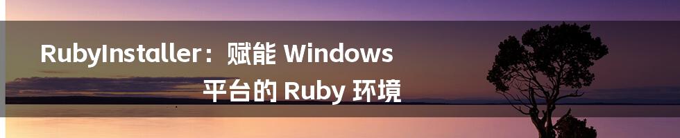 RubyInstaller：赋能 Windows 平台的 Ruby 环境