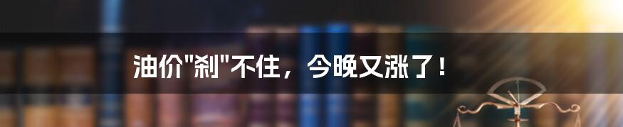 油价"刹"不住，今晚又涨了！