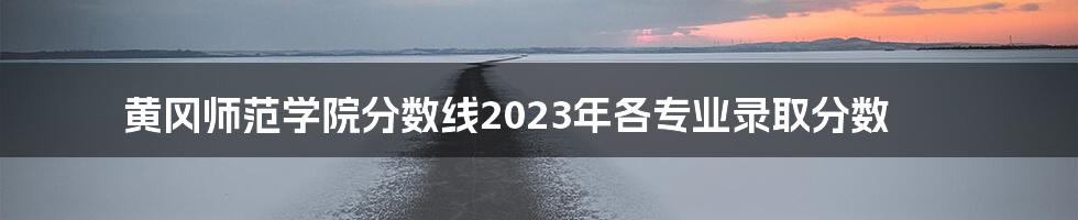 黄冈师范学院分数线2023年各专业录取分数