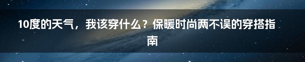 10度的天气，我该穿什么？保暖时尚两不误的穿搭指南