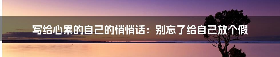 写给心累的自己的悄悄话：别忘了给自己放个假