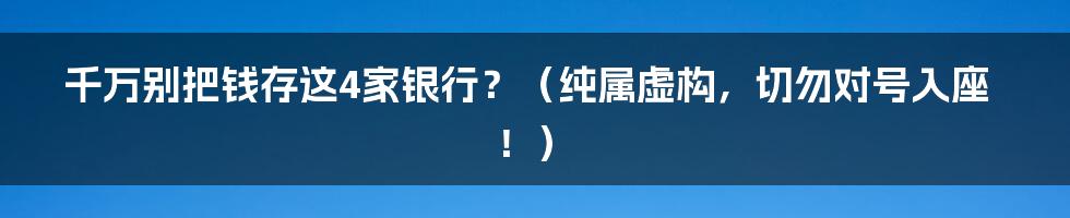 千万别把钱存这4家银行？（纯属虚构，切勿对号入座！）