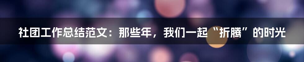 社团工作总结范文：那些年，我们一起“折腾”的时光