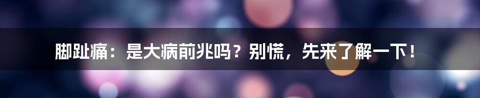 脚趾痛：是大病前兆吗？别慌，先来了解一下！