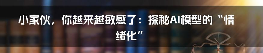 小家伙，你越来越敏感了：探秘AI模型的“情绪化”