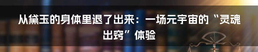 从黛玉的身体里退了出来：一场元宇宙的“灵魂出窍”体验