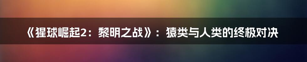 《猩球崛起2：黎明之战》：猿类与人类的终极对决