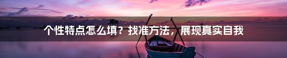 个性特点怎么填？找准方法，展现真实自我