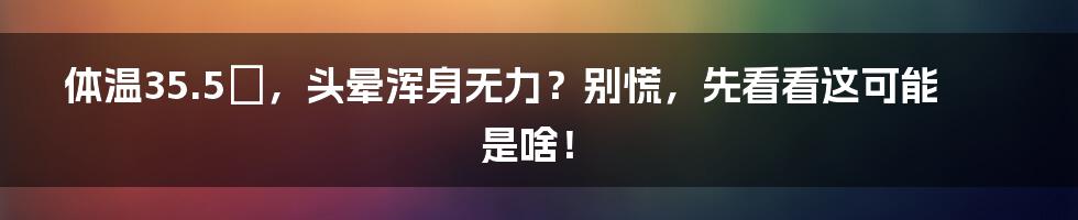 体温35.5℃，头晕浑身无力？别慌，先看看这可能是啥！