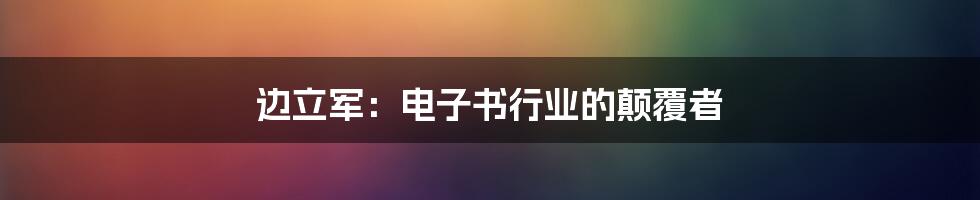 边立军：电子书行业的颠覆者