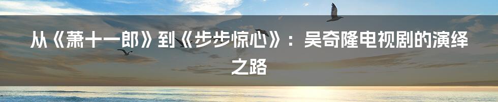 从《萧十一郎》到《步步惊心》：吴奇隆电视剧的演绎之路