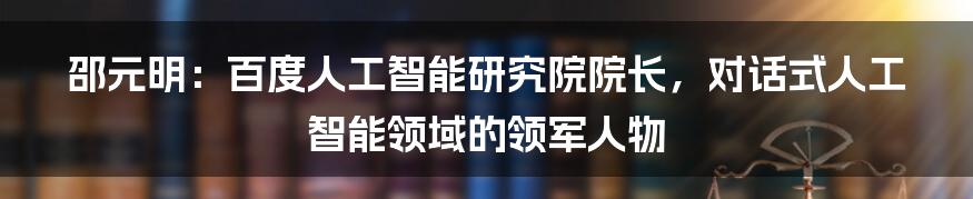 邵元明：百度人工智能研究院院长，对话式人工智能领域的领军人物