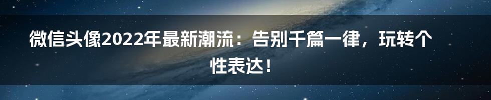 微信头像2022年最新潮流：告别千篇一律，玩转个性表达！