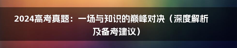 2024高考真题：一场与知识的巅峰对决（深度解析及备考建议）