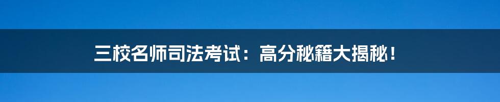 三校名师司法考试：高分秘籍大揭秘！