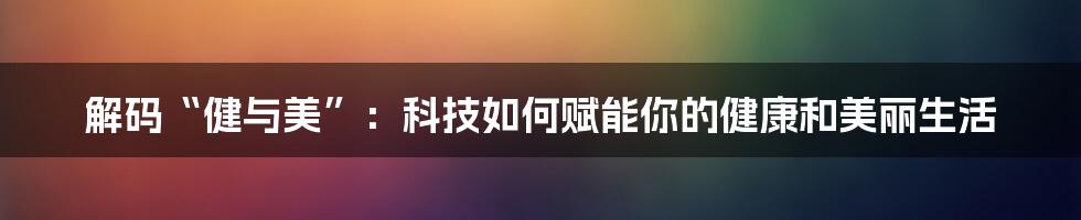 解码“健与美”：科技如何赋能你的健康和美丽生活