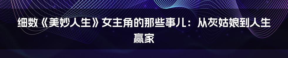 细数《美妙人生》女主角的那些事儿：从灰姑娘到人生赢家