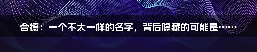 合德：一个不太一样的名字，背后隐藏的可能是……