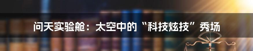 问天实验舱：太空中的“科技炫技”秀场