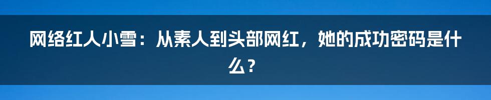 网络红人小雪：从素人到头部网红，她的成功密码是什么？